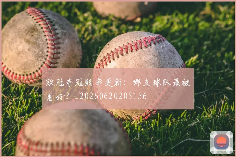 欧冠夺冠赔率更新：哪支球队最被看好？_20260620205156