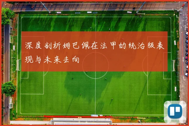 深度剖析姆巴佩在法甲的统治级表现与未来去向
