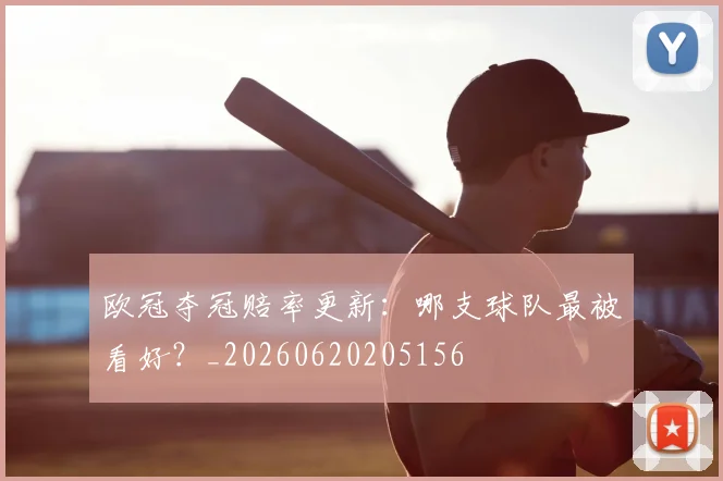 欧冠夺冠赔率更新：哪支球队最被看好？_20260620205156