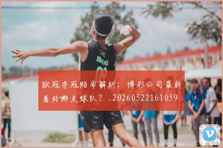 欧冠夺冠赔率解析：博彩公司最新看好哪支球队？_20260522161059