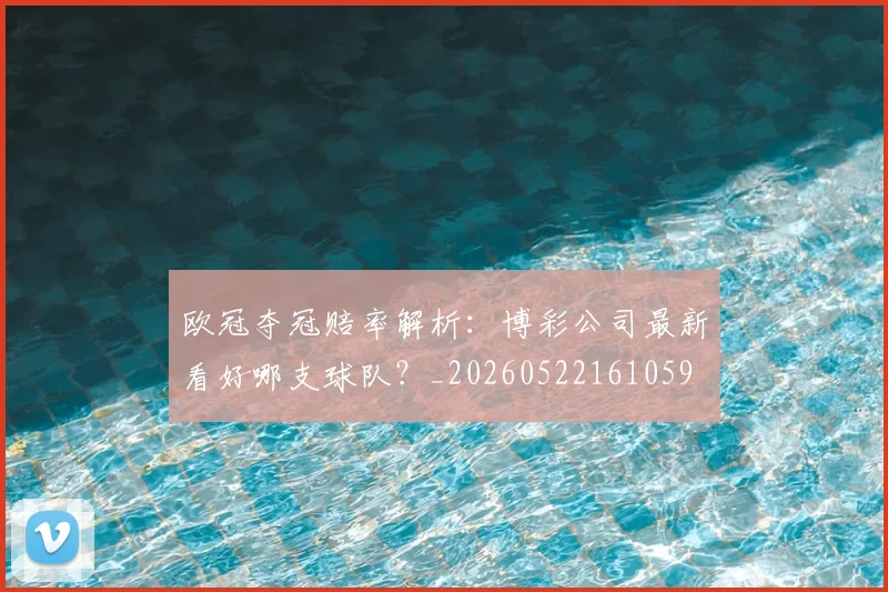 欧冠夺冠赔率解析：博彩公司最新看好哪支球队？_20260522161059
